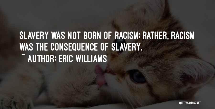 Eric Williams Quotes: Slavery Was Not Born Of Racism; Rather, Racism Was The Consequence Of Slavery.