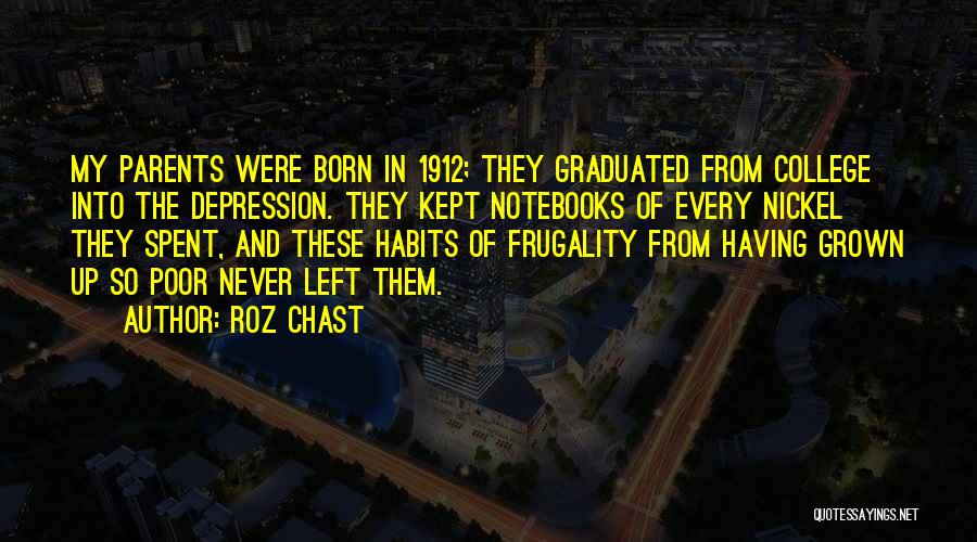 Roz Chast Quotes: My Parents Were Born In 1912; They Graduated From College Into The Depression. They Kept Notebooks Of Every Nickel They