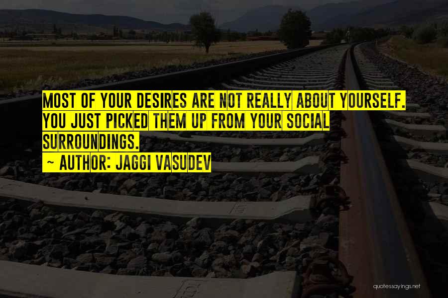 Jaggi Vasudev Quotes: Most Of Your Desires Are Not Really About Yourself. You Just Picked Them Up From Your Social Surroundings.
