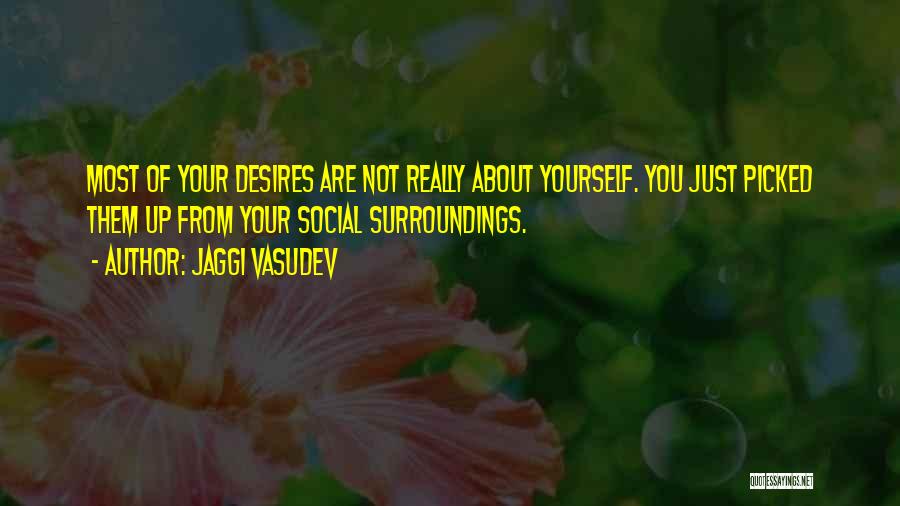 Jaggi Vasudev Quotes: Most Of Your Desires Are Not Really About Yourself. You Just Picked Them Up From Your Social Surroundings.