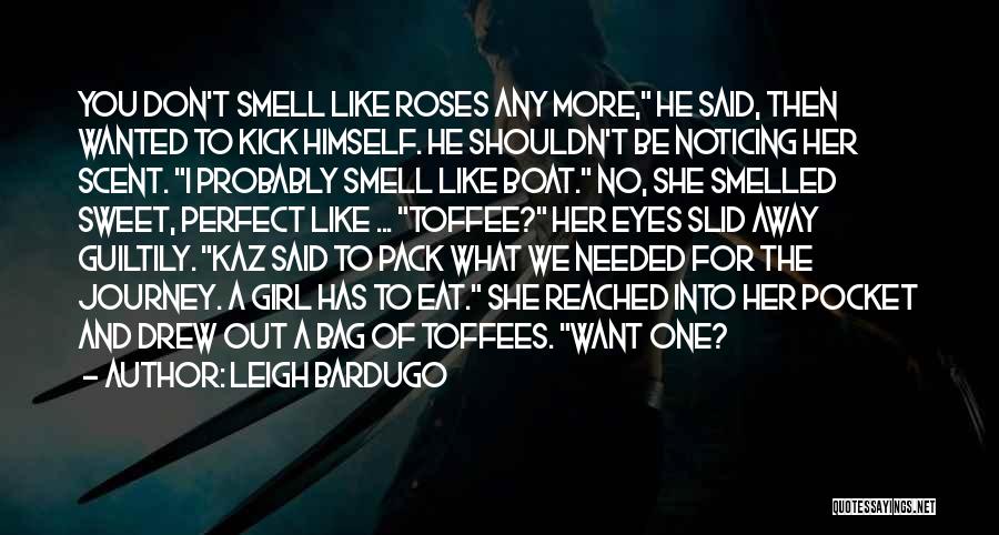 Leigh Bardugo Quotes: You Don't Smell Like Roses Any More, He Said, Then Wanted To Kick Himself. He Shouldn't Be Noticing Her Scent.