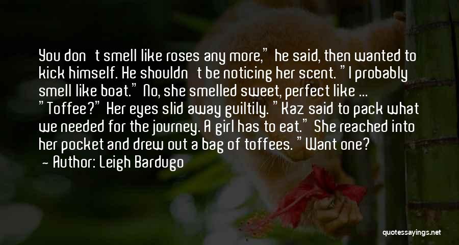 Leigh Bardugo Quotes: You Don't Smell Like Roses Any More, He Said, Then Wanted To Kick Himself. He Shouldn't Be Noticing Her Scent.