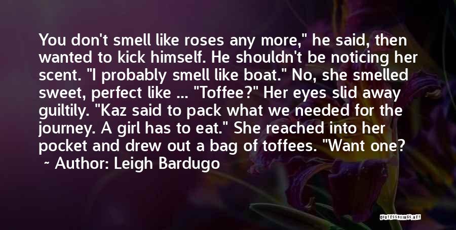 Leigh Bardugo Quotes: You Don't Smell Like Roses Any More, He Said, Then Wanted To Kick Himself. He Shouldn't Be Noticing Her Scent.