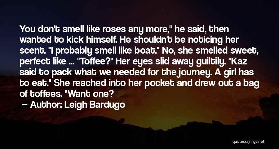 Leigh Bardugo Quotes: You Don't Smell Like Roses Any More, He Said, Then Wanted To Kick Himself. He Shouldn't Be Noticing Her Scent.