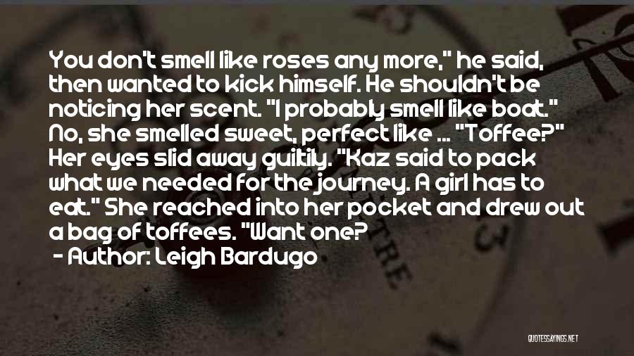 Leigh Bardugo Quotes: You Don't Smell Like Roses Any More, He Said, Then Wanted To Kick Himself. He Shouldn't Be Noticing Her Scent.