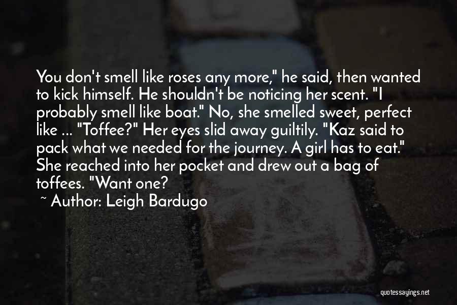 Leigh Bardugo Quotes: You Don't Smell Like Roses Any More, He Said, Then Wanted To Kick Himself. He Shouldn't Be Noticing Her Scent.