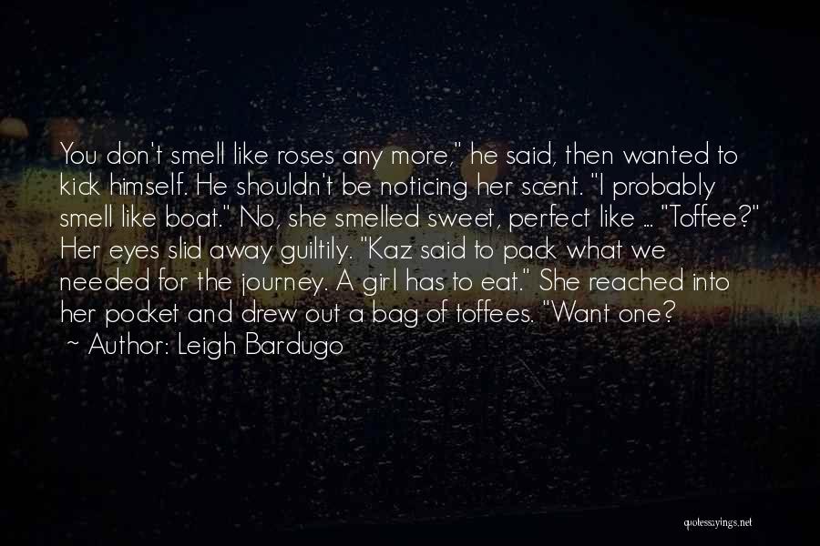 Leigh Bardugo Quotes: You Don't Smell Like Roses Any More, He Said, Then Wanted To Kick Himself. He Shouldn't Be Noticing Her Scent.