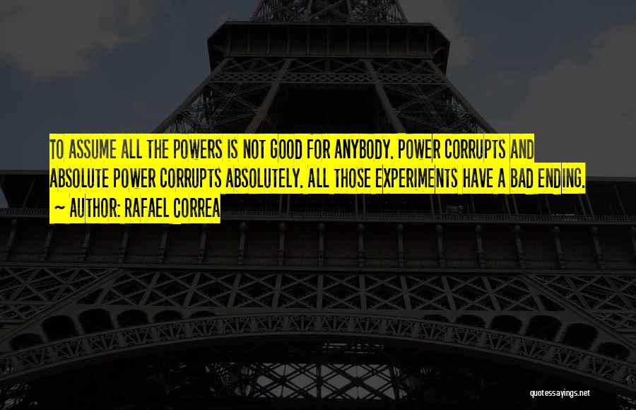 Rafael Correa Quotes: To Assume All The Powers Is Not Good For Anybody. Power Corrupts And Absolute Power Corrupts Absolutely. All Those Experiments