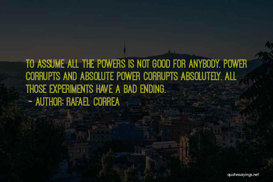 Rafael Correa Quotes: To Assume All The Powers Is Not Good For Anybody. Power Corrupts And Absolute Power Corrupts Absolutely. All Those Experiments