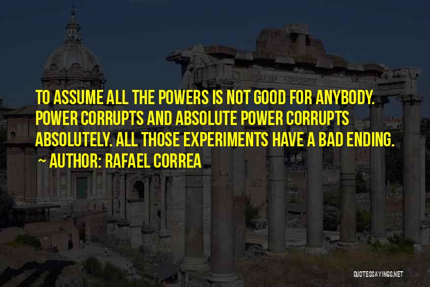 Rafael Correa Quotes: To Assume All The Powers Is Not Good For Anybody. Power Corrupts And Absolute Power Corrupts Absolutely. All Those Experiments