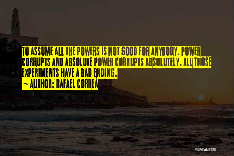 Rafael Correa Quotes: To Assume All The Powers Is Not Good For Anybody. Power Corrupts And Absolute Power Corrupts Absolutely. All Those Experiments