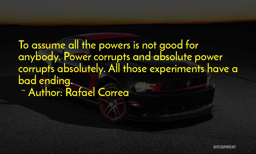 Rafael Correa Quotes: To Assume All The Powers Is Not Good For Anybody. Power Corrupts And Absolute Power Corrupts Absolutely. All Those Experiments