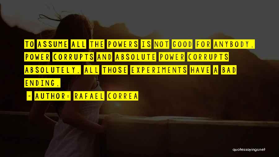 Rafael Correa Quotes: To Assume All The Powers Is Not Good For Anybody. Power Corrupts And Absolute Power Corrupts Absolutely. All Those Experiments