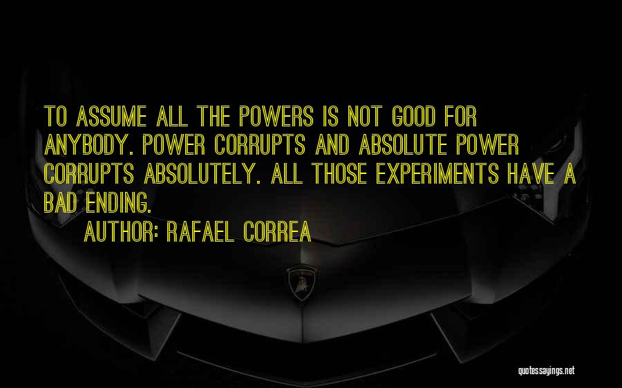 Rafael Correa Quotes: To Assume All The Powers Is Not Good For Anybody. Power Corrupts And Absolute Power Corrupts Absolutely. All Those Experiments