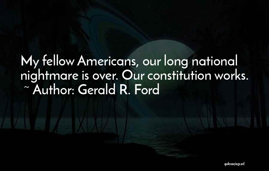 Gerald R. Ford Quotes: My Fellow Americans, Our Long National Nightmare Is Over. Our Constitution Works.