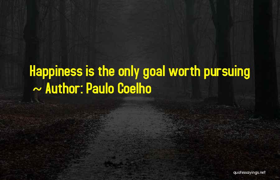 Paulo Coelho Quotes: Happiness Is The Only Goal Worth Pursuing