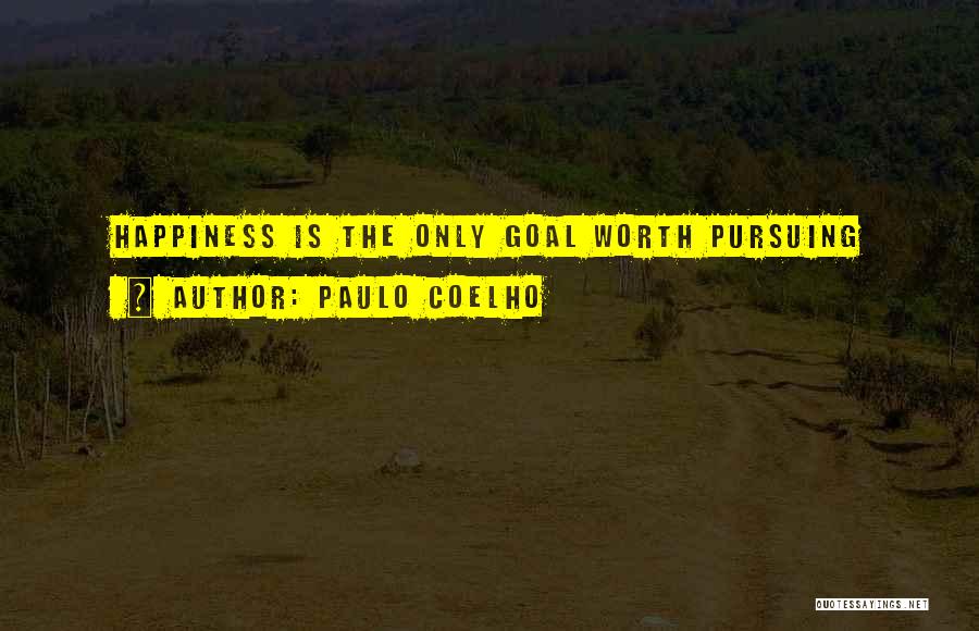 Paulo Coelho Quotes: Happiness Is The Only Goal Worth Pursuing