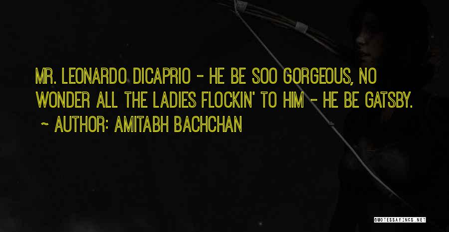 Amitabh Bachchan Quotes: Mr. Leonardo Dicaprio - He Be Soo Gorgeous, No Wonder All The Ladies Flockin' To Him - He Be Gatsby.