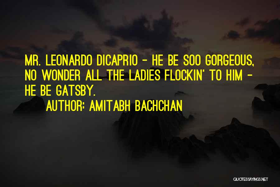 Amitabh Bachchan Quotes: Mr. Leonardo Dicaprio - He Be Soo Gorgeous, No Wonder All The Ladies Flockin' To Him - He Be Gatsby.