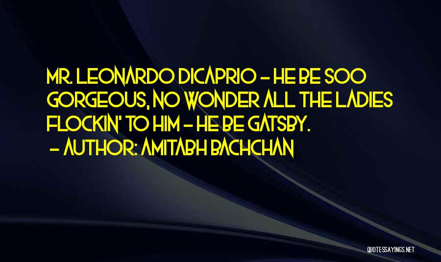 Amitabh Bachchan Quotes: Mr. Leonardo Dicaprio - He Be Soo Gorgeous, No Wonder All The Ladies Flockin' To Him - He Be Gatsby.