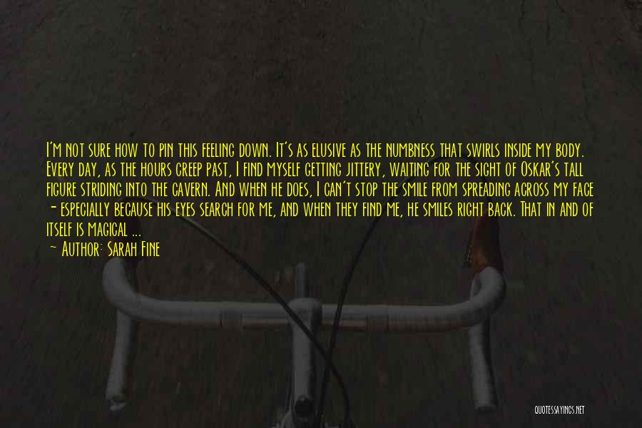 Sarah Fine Quotes: I'm Not Sure How To Pin This Feeling Down. It's As Elusive As The Numbness That Swirls Inside My Body.