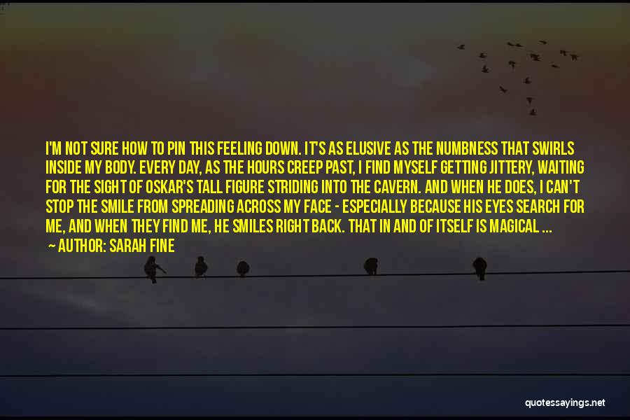 Sarah Fine Quotes: I'm Not Sure How To Pin This Feeling Down. It's As Elusive As The Numbness That Swirls Inside My Body.