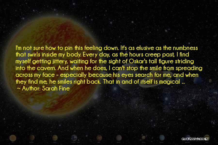 Sarah Fine Quotes: I'm Not Sure How To Pin This Feeling Down. It's As Elusive As The Numbness That Swirls Inside My Body.