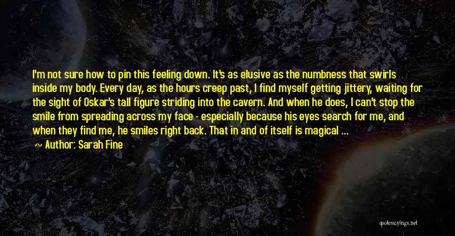 Sarah Fine Quotes: I'm Not Sure How To Pin This Feeling Down. It's As Elusive As The Numbness That Swirls Inside My Body.