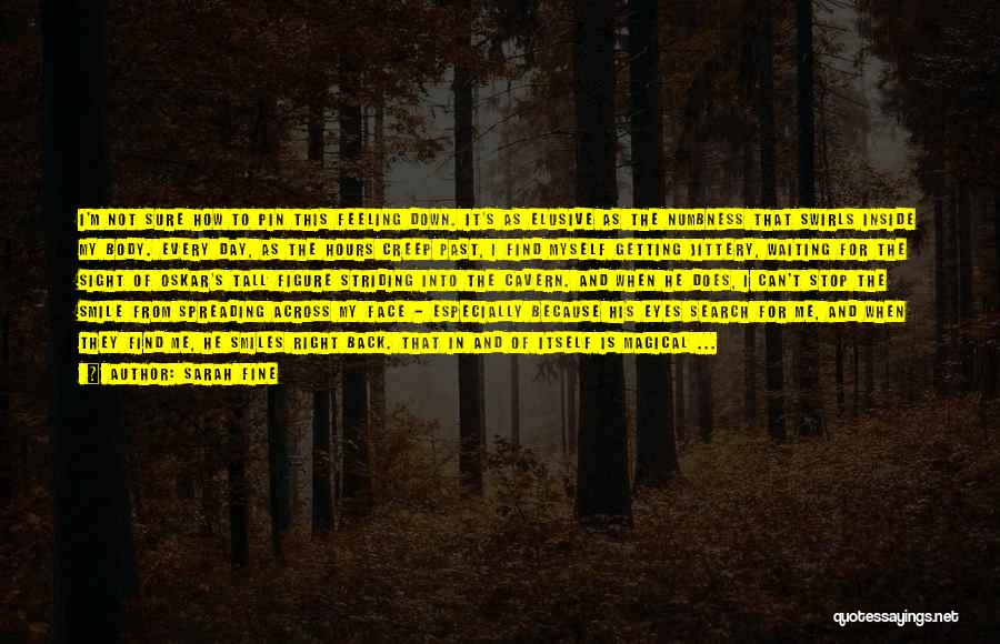 Sarah Fine Quotes: I'm Not Sure How To Pin This Feeling Down. It's As Elusive As The Numbness That Swirls Inside My Body.