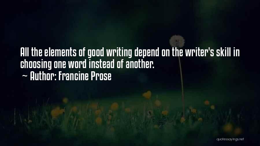 Francine Prose Quotes: All The Elements Of Good Writing Depend On The Writer's Skill In Choosing One Word Instead Of Another.