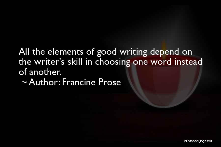 Francine Prose Quotes: All The Elements Of Good Writing Depend On The Writer's Skill In Choosing One Word Instead Of Another.