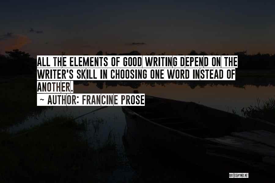 Francine Prose Quotes: All The Elements Of Good Writing Depend On The Writer's Skill In Choosing One Word Instead Of Another.