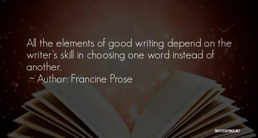 Francine Prose Quotes: All The Elements Of Good Writing Depend On The Writer's Skill In Choosing One Word Instead Of Another.