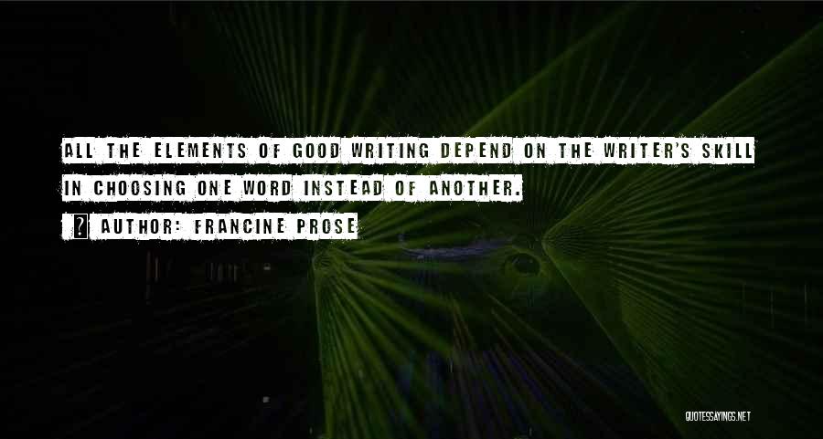 Francine Prose Quotes: All The Elements Of Good Writing Depend On The Writer's Skill In Choosing One Word Instead Of Another.