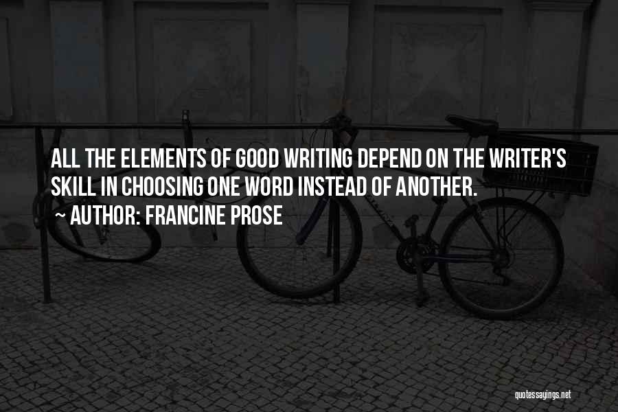 Francine Prose Quotes: All The Elements Of Good Writing Depend On The Writer's Skill In Choosing One Word Instead Of Another.