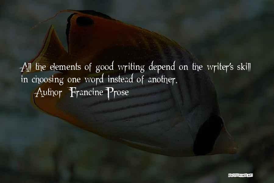 Francine Prose Quotes: All The Elements Of Good Writing Depend On The Writer's Skill In Choosing One Word Instead Of Another.