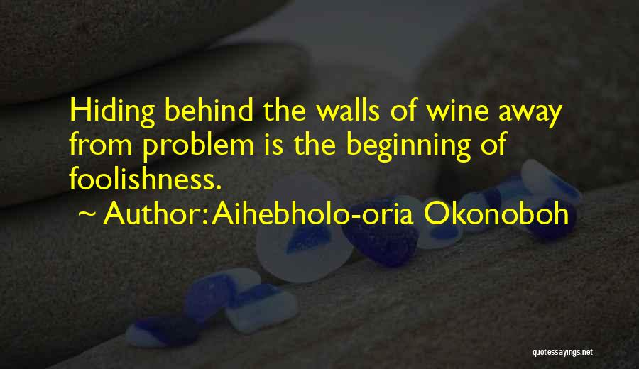 Aihebholo-oria Okonoboh Quotes: Hiding Behind The Walls Of Wine Away From Problem Is The Beginning Of Foolishness.