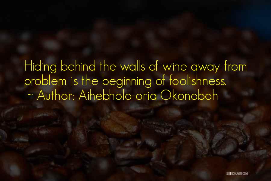 Aihebholo-oria Okonoboh Quotes: Hiding Behind The Walls Of Wine Away From Problem Is The Beginning Of Foolishness.