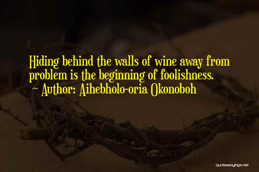 Aihebholo-oria Okonoboh Quotes: Hiding Behind The Walls Of Wine Away From Problem Is The Beginning Of Foolishness.