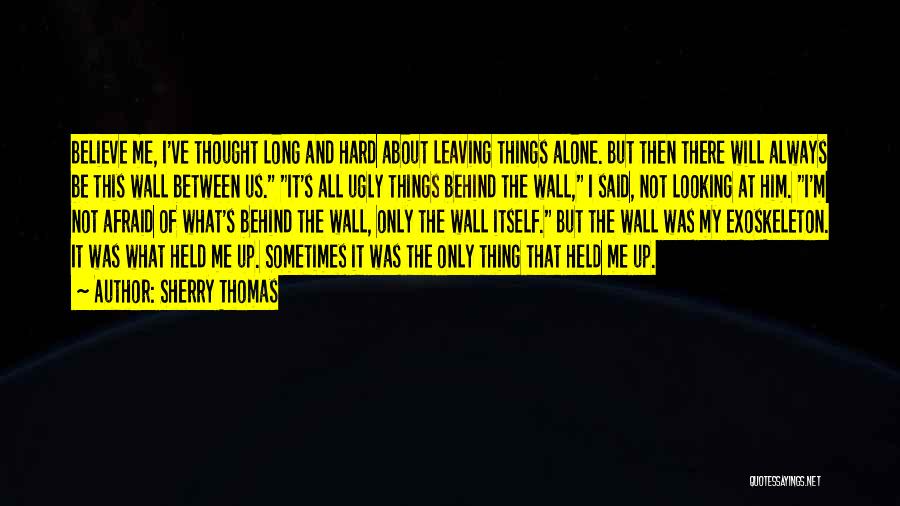 Sherry Thomas Quotes: Believe Me, I've Thought Long And Hard About Leaving Things Alone. But Then There Will Always Be This Wall Between