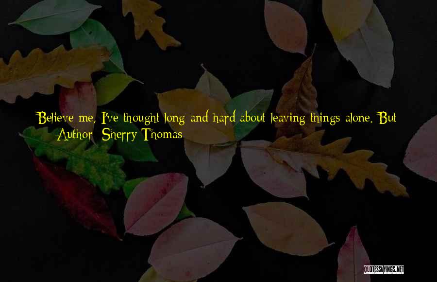 Sherry Thomas Quotes: Believe Me, I've Thought Long And Hard About Leaving Things Alone. But Then There Will Always Be This Wall Between