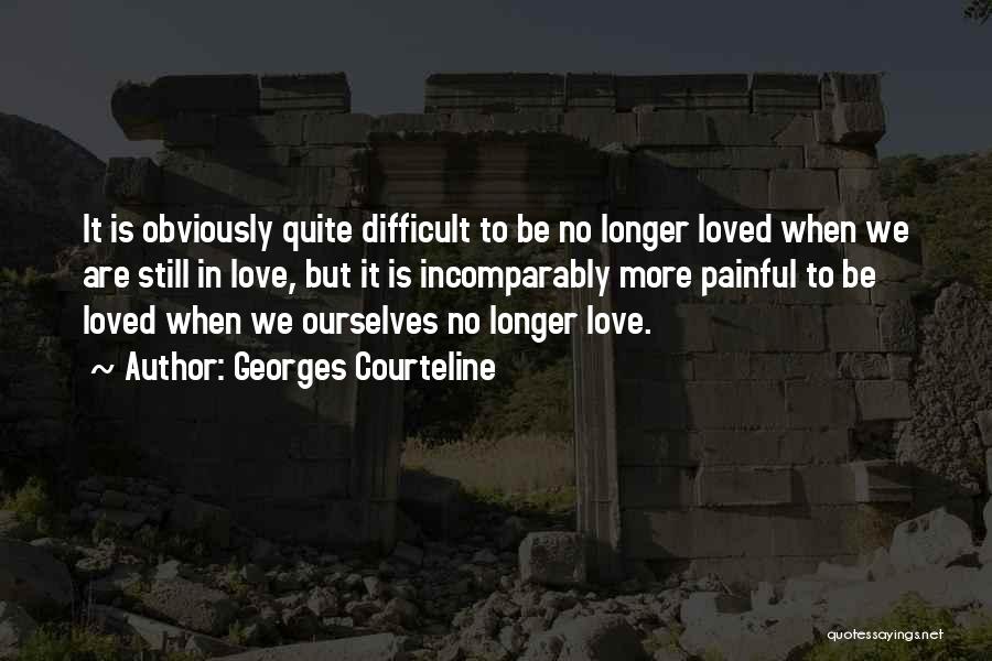 Georges Courteline Quotes: It Is Obviously Quite Difficult To Be No Longer Loved When We Are Still In Love, But It Is Incomparably