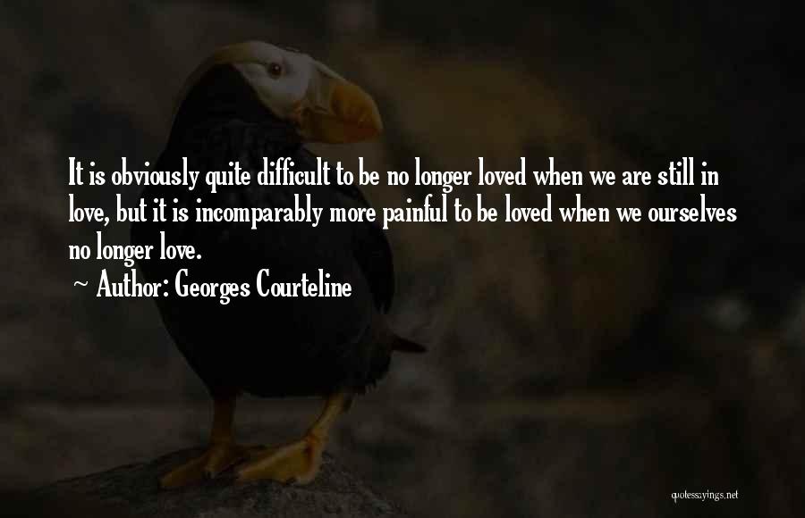 Georges Courteline Quotes: It Is Obviously Quite Difficult To Be No Longer Loved When We Are Still In Love, But It Is Incomparably