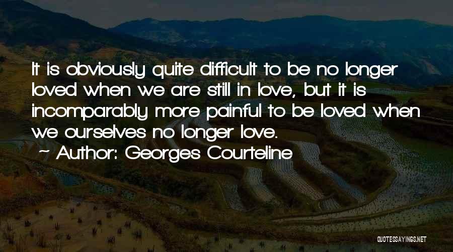 Georges Courteline Quotes: It Is Obviously Quite Difficult To Be No Longer Loved When We Are Still In Love, But It Is Incomparably