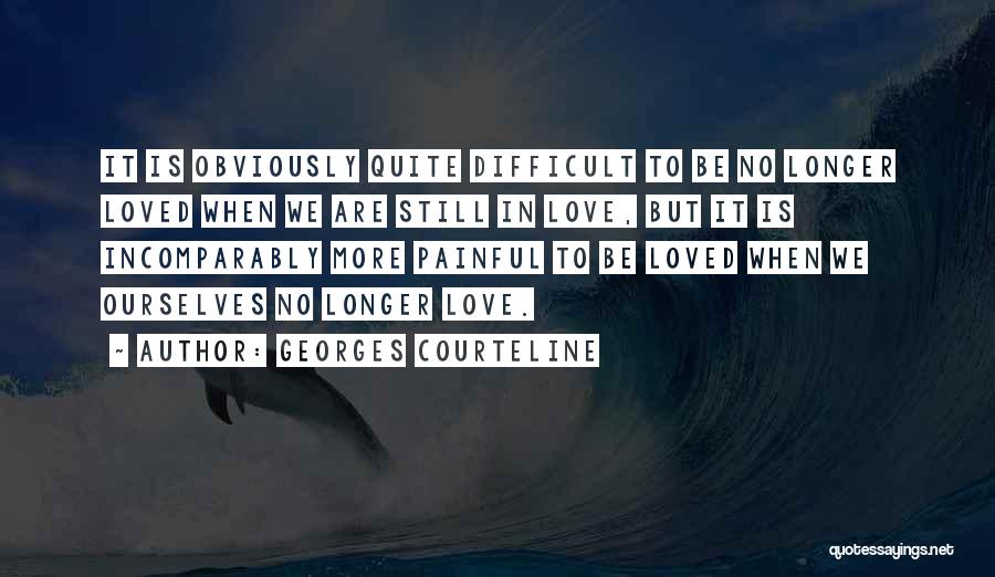 Georges Courteline Quotes: It Is Obviously Quite Difficult To Be No Longer Loved When We Are Still In Love, But It Is Incomparably