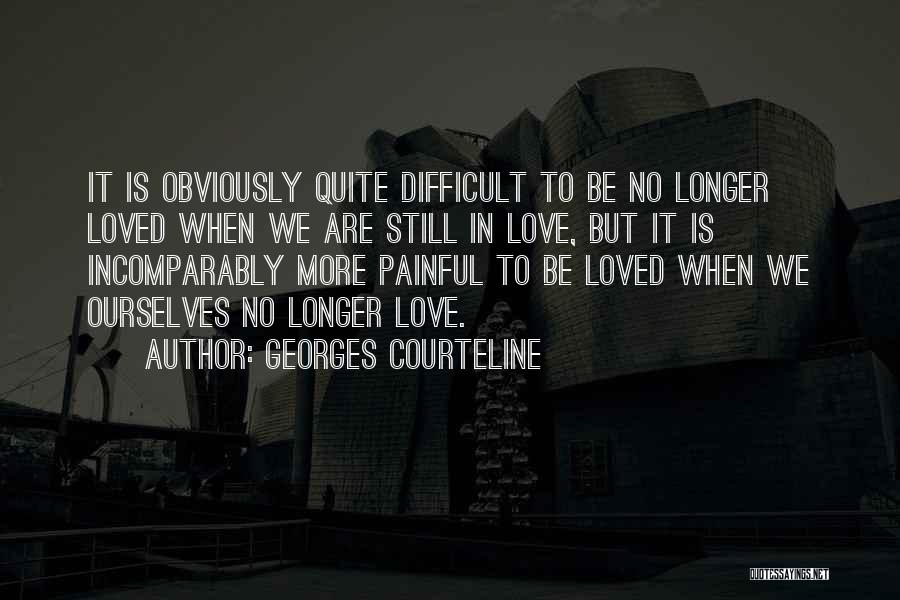 Georges Courteline Quotes: It Is Obviously Quite Difficult To Be No Longer Loved When We Are Still In Love, But It Is Incomparably