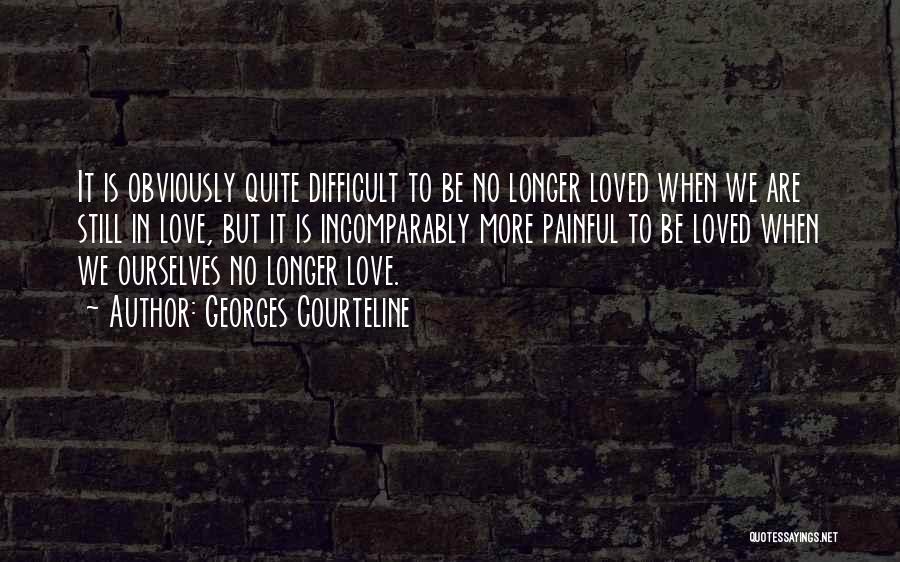 Georges Courteline Quotes: It Is Obviously Quite Difficult To Be No Longer Loved When We Are Still In Love, But It Is Incomparably