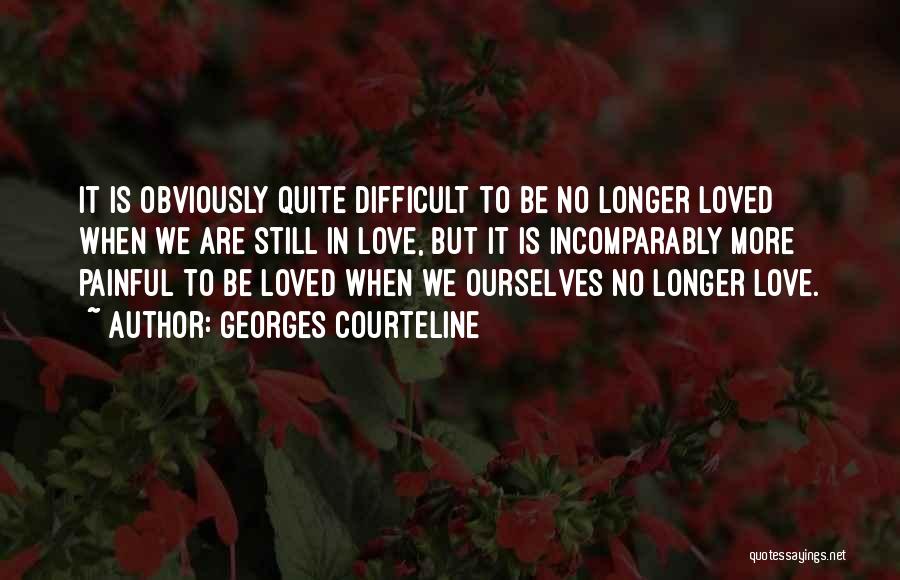 Georges Courteline Quotes: It Is Obviously Quite Difficult To Be No Longer Loved When We Are Still In Love, But It Is Incomparably