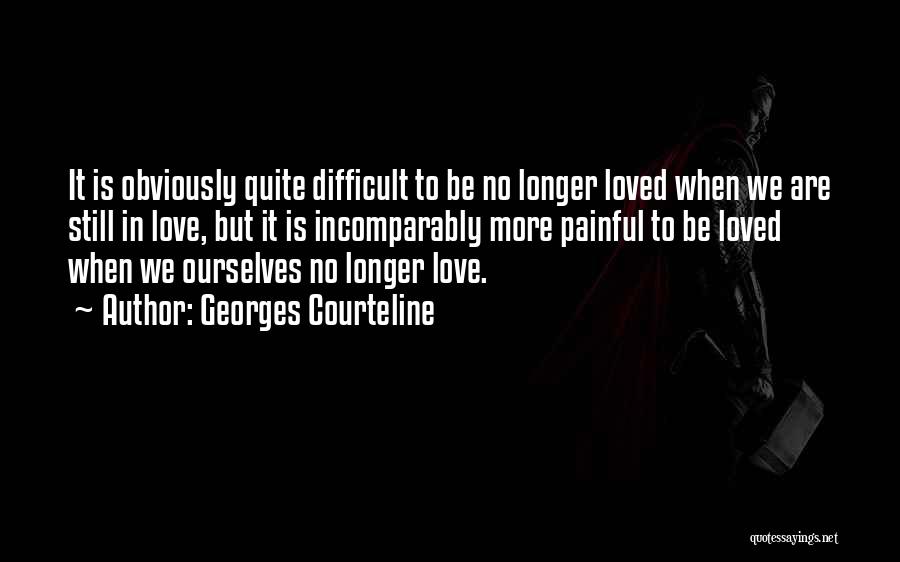 Georges Courteline Quotes: It Is Obviously Quite Difficult To Be No Longer Loved When We Are Still In Love, But It Is Incomparably