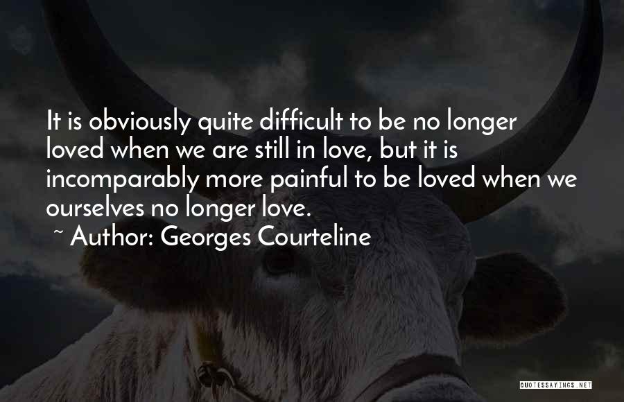 Georges Courteline Quotes: It Is Obviously Quite Difficult To Be No Longer Loved When We Are Still In Love, But It Is Incomparably